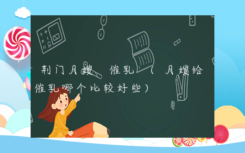 荆门月嫂 催乳 (月嫂给催乳哪个比较好些)